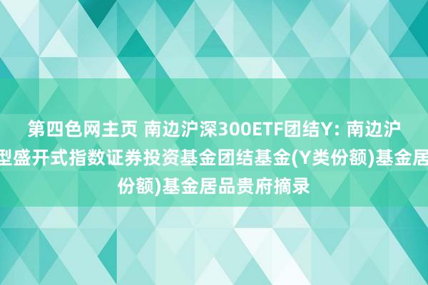 第四色网主页 南边沪深300ETF团结Y: 南边沪深300来往型盛开式指数证券投资基金团结基金(Y类份额)基金居品贵府摘录