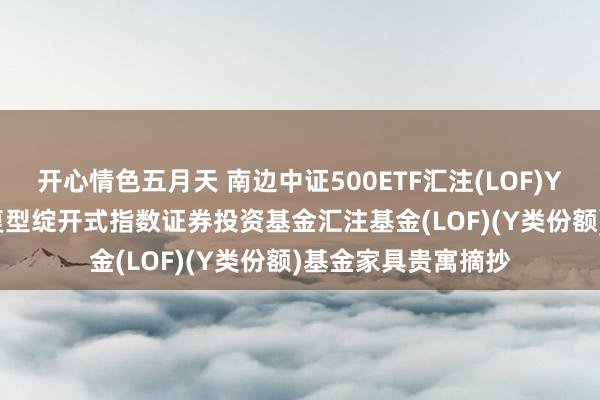 开心情色五月天 南边中证500ETF汇注(LOF)Y: 南边中证500往复型绽开式指数证券投资基金汇注基金(LOF)(Y类份额)基金家具贵寓摘抄