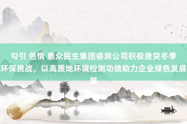 勾引 色情 惠众民生集团睿测公司积极唐突冬季环保挑战，以高质地环境检测功绩助力企业绿色发展