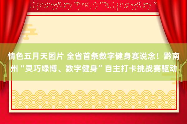 情色五月天图片 全省首条数字健身赛说念！黔南州“灵巧绿博、数字健身”自主打卡挑战赛驱动