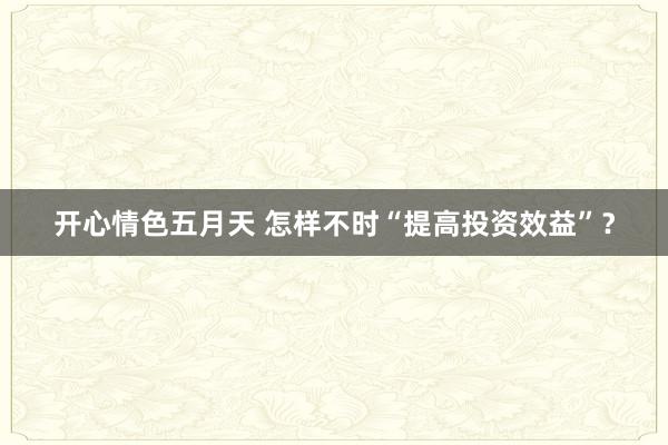 开心情色五月天 怎样不时“提高投资效益”？