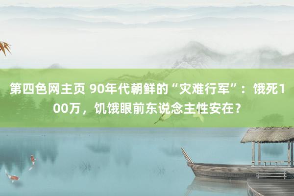 第四色网主页 90年代朝鲜的“灾难行军”：饿死100万，饥饿眼前东说念主性安在？