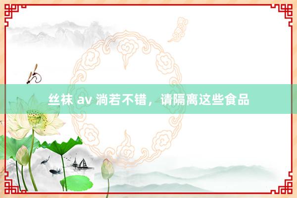 丝袜 av 淌若不错，请隔离这些食品