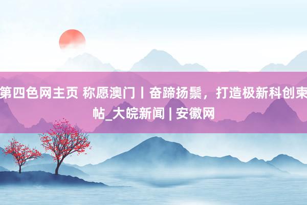 第四色网主页 称愿澳门丨奋蹄扬鬃，打造极新科创柬帖_大皖新闻 | 安徽网