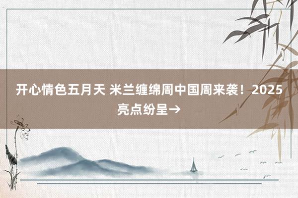 开心情色五月天 米兰缠绵周中国周来袭！2025亮点纷呈→