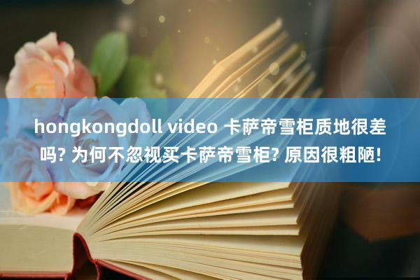 hongkongdoll video 卡萨帝雪柜质地很差吗? 为何不忽视买卡萨帝雪柜? 原因很粗陋!