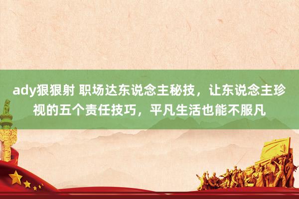 ady狠狠射 职场达东说念主秘技，让东说念主珍视的五个责任技巧，平凡生活也能不服凡