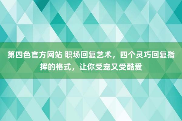 第四色官方网站 职场回复艺术，四个灵巧回复指挥的格式，让你受宠又受酷爱