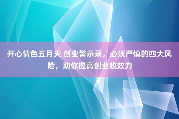 开心情色五月天 创业警示录，必须严慎的四大风险，助你提高创业收效力