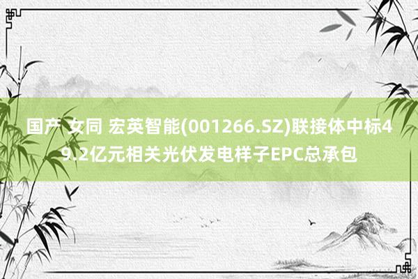 国产 女同 宏英智能(001266.SZ)联接体中标49.2亿元相关光伏发电样子EPC总承包