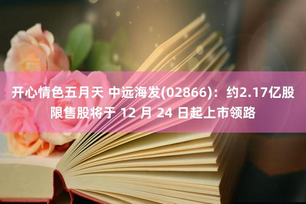 开心情色五月天 中远海发(02866)：约2.17亿股限售股将于 12 月 24 日起上市领路