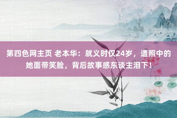 第四色网主页 老本华：就义时仅24岁，遗照中的她面带笑脸，背后故事感东谈主泪下！