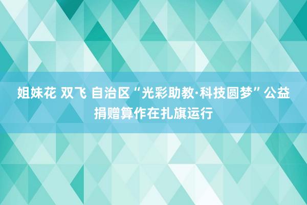 姐妹花 双飞 自治区“光彩助教·科技圆梦”公益捐赠算作在扎旗运行