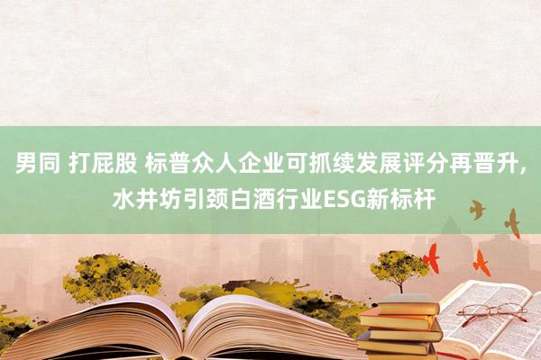 男同 打屁股 标普众人企业可抓续发展评分再晋升， 水井坊引颈白酒行业ESG新标杆