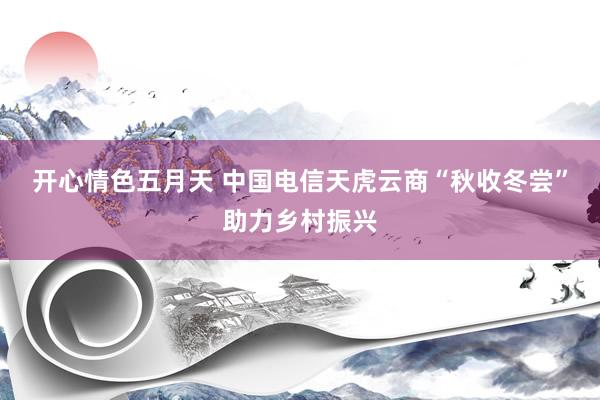 开心情色五月天 中国电信天虎云商“秋收冬尝”助力乡村振兴