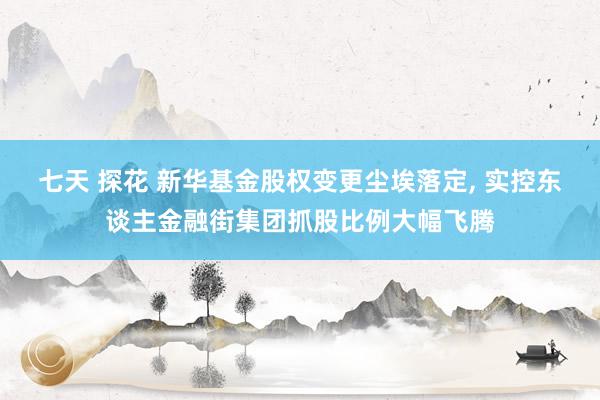 七天 探花 新华基金股权变更尘埃落定， 实控东谈主金融街集团抓股比例大幅飞腾