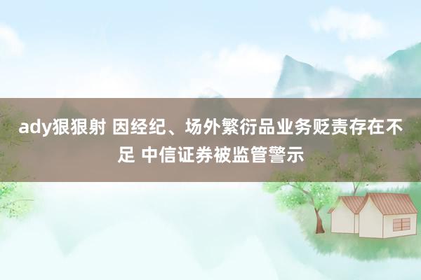 ady狠狠射 因经纪、场外繁衍品业务贬责存在不足 中信证券被监管警示