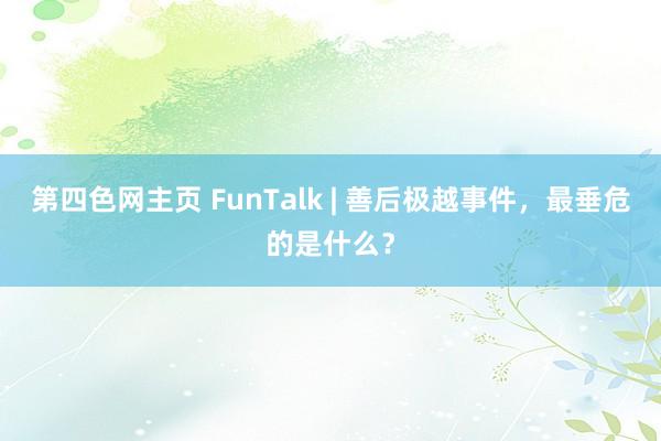 第四色网主页 FunTalk | 善后极越事件，最垂危的是什么？