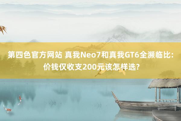 第四色官方网站 真我Neo7和真我GT6全濒临比: 价钱仅收支200元该怎样选?