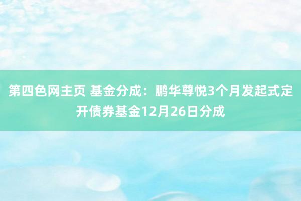 第四色网主页 基金分成：鹏华尊悦3个月发起式定开债券基金12月26日分成