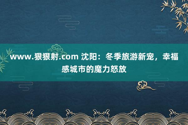 www.狠狠射.com 沈阳：冬季旅游新宠，幸福感城市的魔力怒放