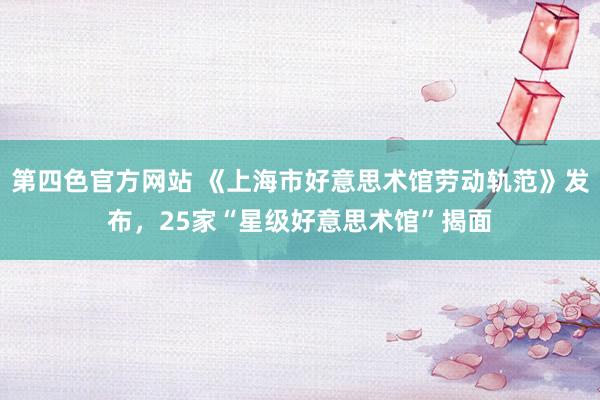 第四色官方网站 《上海市好意思术馆劳动轨范》发布，25家“星级好意思术馆”揭面