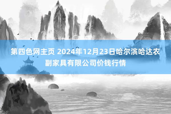 第四色网主页 2024年12月23日哈尔滨哈达农副家具有限公司价钱行情