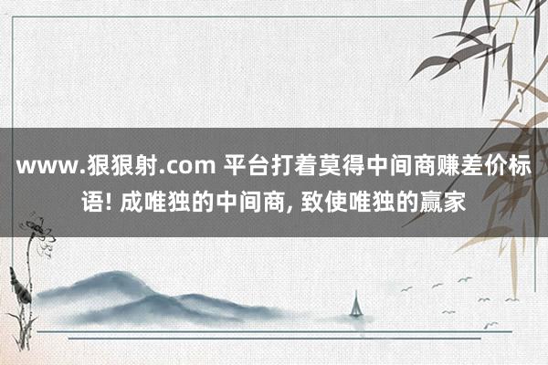 www.狠狠射.com 平台打着莫得中间商赚差价标语! 成唯独的中间商， 致使唯独的赢家