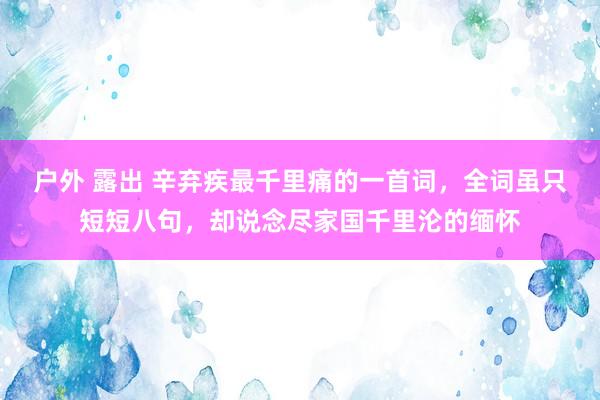 户外 露出 辛弃疾最千里痛的一首词，全词虽只短短八句，却说念尽家国千里沦的缅怀