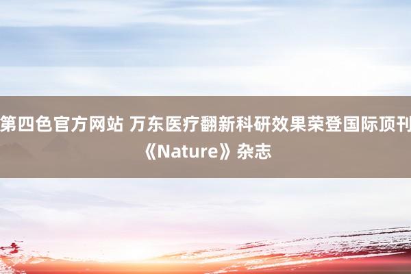 第四色官方网站 万东医疗翻新科研效果荣登国际顶刊《Nature》杂志