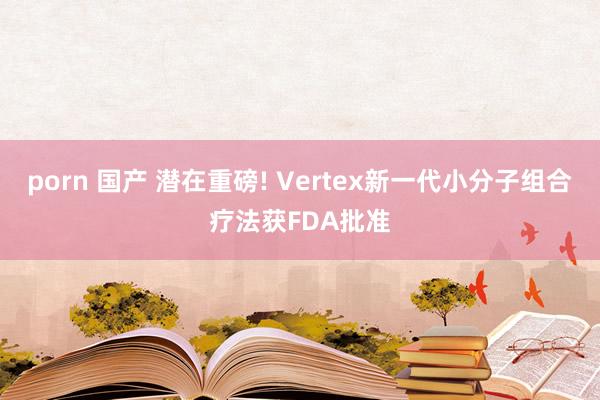 porn 国产 潜在重磅! Vertex新一代小分子组合疗法获FDA批准