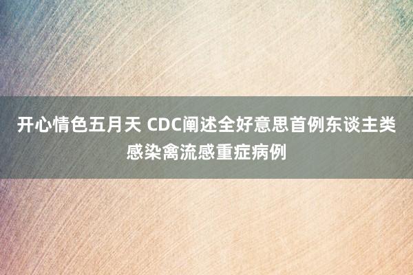 开心情色五月天 CDC阐述全好意思首例东谈主类感染禽流感重症病例