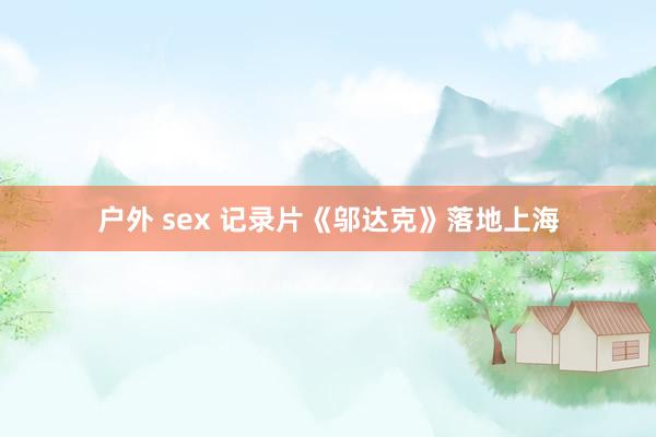 户外 sex 记录片《邬达克》落地上海