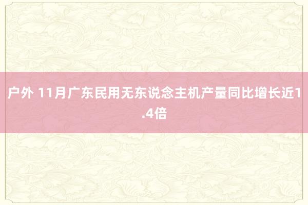 户外 11月广东民用无东说念主机产量同比增长近1.4倍