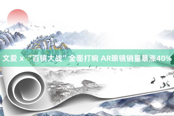 文爱 x “百镜大战”全面打响 AR眼镜销量暴涨40%