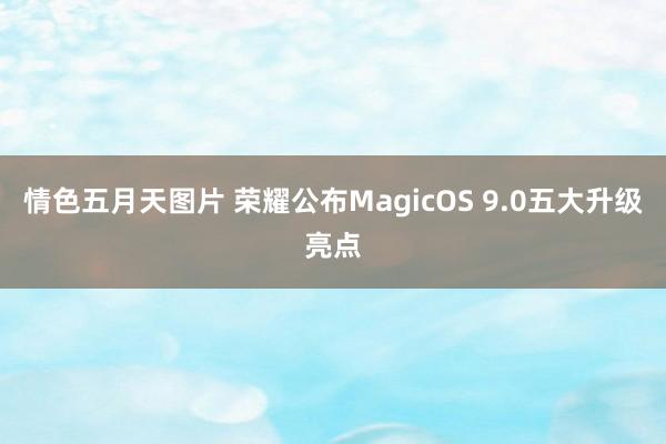 情色五月天图片 荣耀公布MagicOS 9.0五大升级亮点