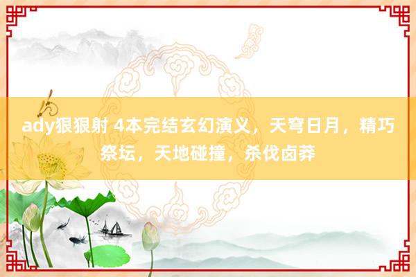 ady狠狠射 4本完结玄幻演义，天穹日月，精巧祭坛，天地碰撞，杀伐卤莽