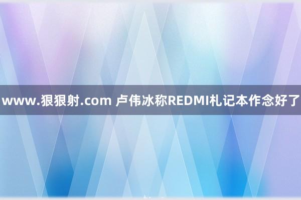 www.狠狠射.com 卢伟冰称REDMI札记本作念好了