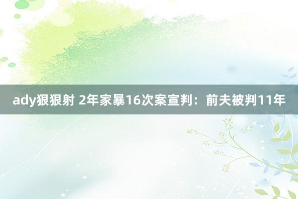 ady狠狠射 2年家暴16次案宣判：前夫被判11年