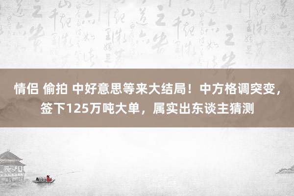 情侣 偷拍 中好意思等来大结局！中方格调突变，签下125万吨大单，属实出东谈主猜测