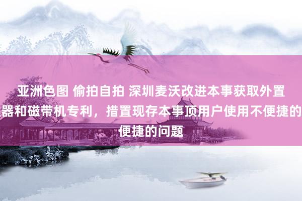 亚洲色图 偷拍自拍 深圳麦沃改进本事获取外置调理器和磁带机专利，措置现存本事顶用户使用不便捷的问题