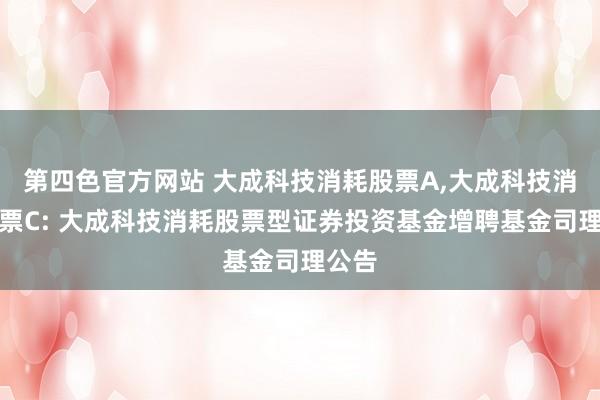 第四色官方网站 大成科技消耗股票A，大成科技消耗股票C: 大成科技消耗股票型证券投资基金增聘基金司理公告