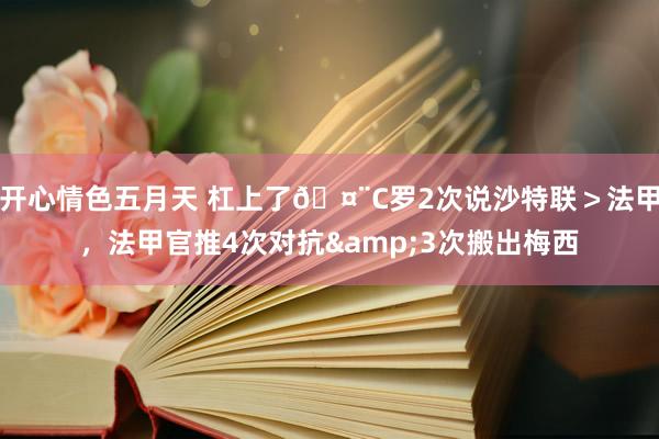 开心情色五月天 杠上了🤨C罗2次说沙特联＞法甲，法甲官推4次对抗&3次搬出梅西