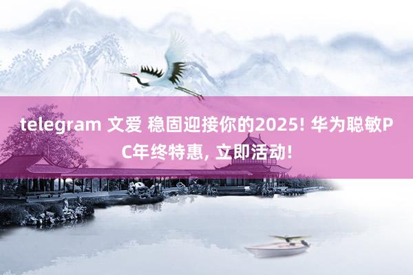 telegram 文爱 稳固迎接你的2025! 华为聪敏PC年终特惠， 立即活动!