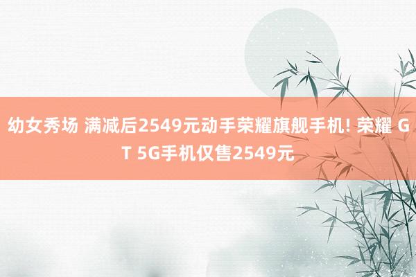 幼女秀场 满减后2549元动手荣耀旗舰手机! 荣耀 GT 5G手机仅售2549元