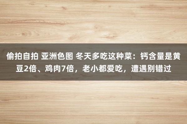 偷拍自拍 亚洲色图 冬天多吃这种菜：钙含量是黄豆2倍、鸡肉7倍，老小都爱吃，遭遇别错过