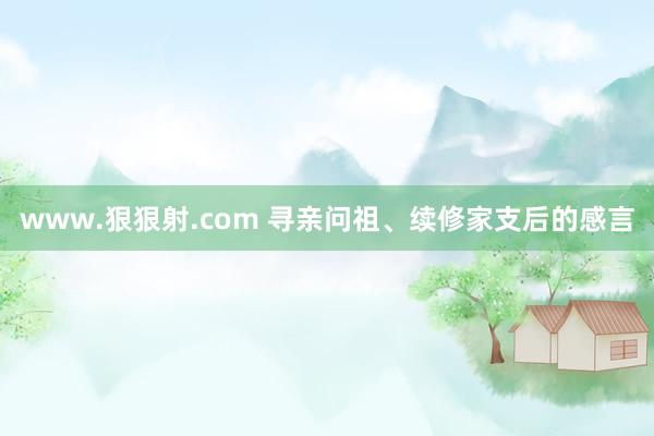 www.狠狠射.com 寻亲问祖、续修家支后的感言