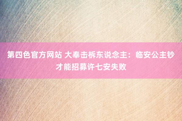 第四色官方网站 大奉击柝东说念主：临安公主钞才能招募许七安失败