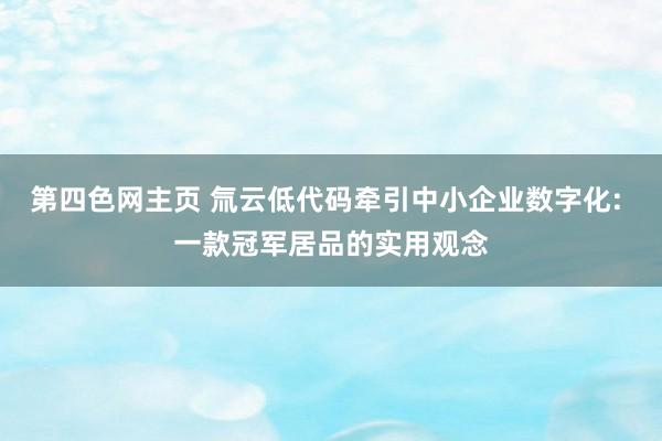 第四色网主页 氚云低代码牵引中小企业数字化: 一款冠军居品的实用观念