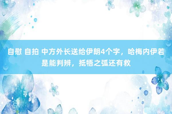 自慰 自拍 中方外长送给伊朗4个字，哈梅内伊若是能判辨，抵牾之弧还有救